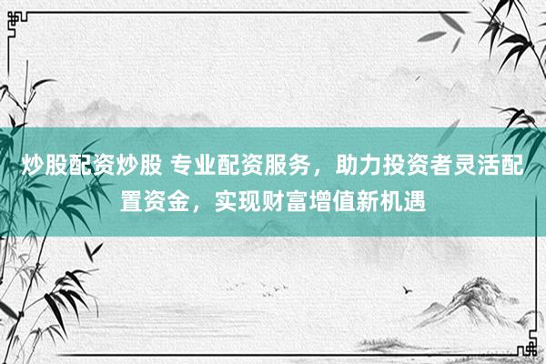 炒股配資炒股 專業(yè)配資服務(wù)，助力投資者靈活配置資金，實現(xiàn)財富增值新機遇