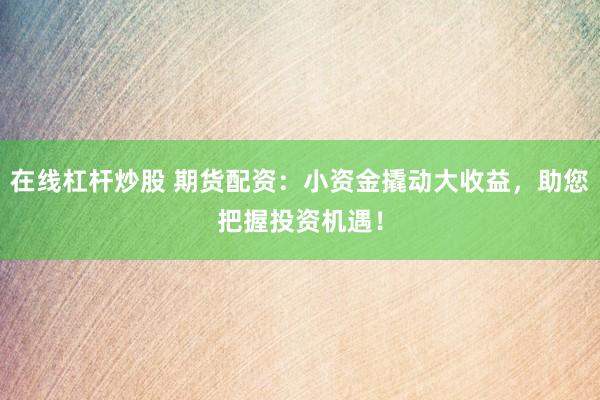 在線杠桿炒股 期貨配資：小資金撬動(dòng)大收益，助您把握投資機(jī)遇！