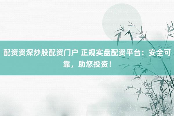 配資資深炒股配資門戶 正規(guī)實盤配資平臺：安全可靠，助您投資！