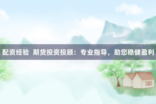 配資經(jīng)驗  期貨投資投顧：專業(yè)指導(dǎo)，助您穩(wěn)健盈利