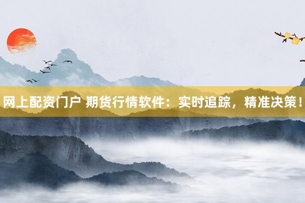 網(wǎng)上配資門戶 期貨行情軟件：實時追蹤，精準決策！