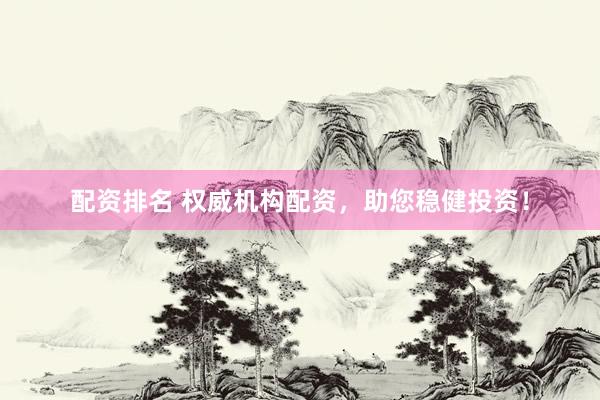 配資排名 權(quán)威機(jī)構(gòu)配資，助您穩(wěn)健投資！
