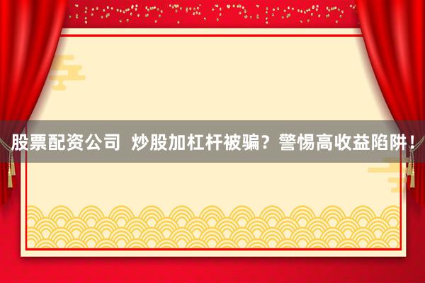 股票配資公司  炒股加杠桿被騙？警惕高收益陷阱！