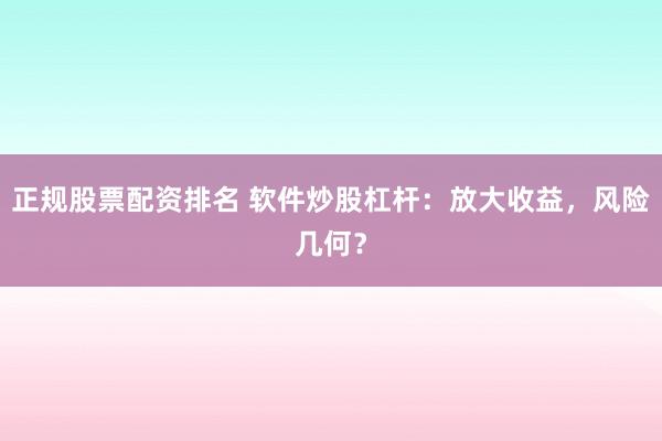 正規(guī)股票配資排名 軟件炒股杠桿：放大收益，風(fēng)險(xiǎn)幾何？