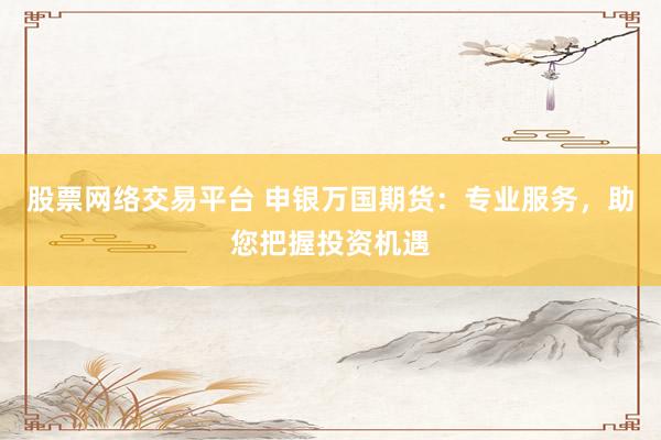 股票網(wǎng)絡(luò)交易平臺(tái) 申銀萬國期貨：專業(yè)服務(wù)，助您把握投資機(jī)遇