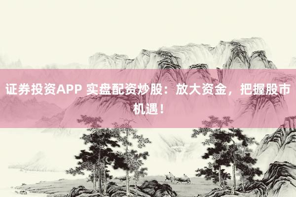 證券投資APP 實盤配資炒股：放大資金，把握股市機遇！