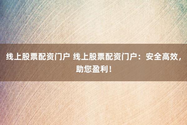 線上股票配資門戶 線上股票配資門戶：安全高效，助您盈利！