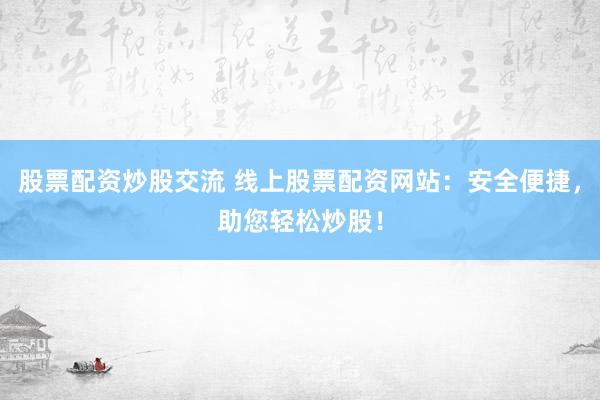 股票配資炒股交流 線上股票配資網(wǎng)站：安全便捷，助您輕松炒股！