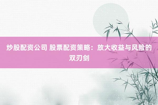 炒股配資公司 股票配資策略：放大收益與風險的雙刃劍