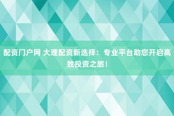 配資門戶網(wǎng) 大理配資新選擇：專業(yè)平臺助您開啟高效投資之旅！