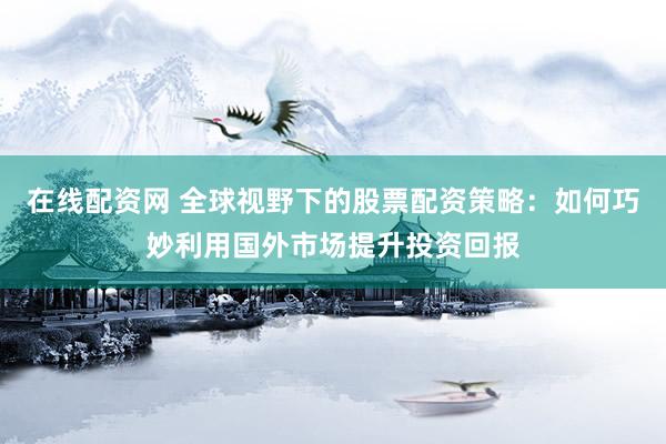 在線配資網(wǎng) 全球視野下的股票配資策略：如何巧妙利用國(guó)外市場(chǎng)提升投資回報(bào)