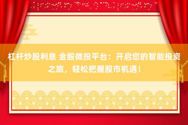 杠桿炒股利息 金股微投平臺(tái)：開(kāi)啟您的智能投資之旅，輕松把握股市機(jī)遇！