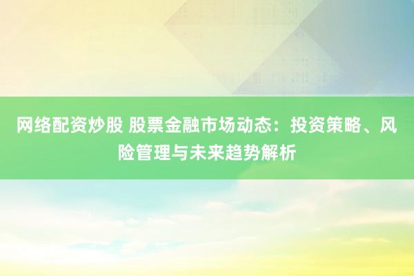 網(wǎng)絡(luò)配資炒股 股票金融市場(chǎng)動(dòng)態(tài)：投資策略、風(fēng)險(xiǎn)管理與未來趨勢(shì)解析