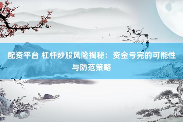 配資平臺(tái) 杠桿炒股風(fēng)險(xiǎn)揭秘：資金虧完的可能性與防范策略