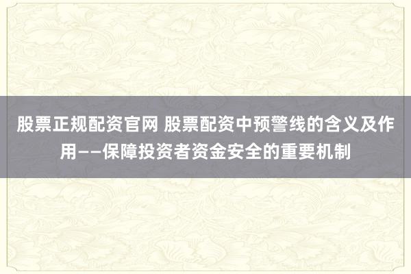 股票正規(guī)配資官網(wǎng) 股票配資中預(yù)警線的含義及作用——保障投資者資金安全的重要機(jī)制