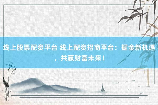 線上股票配資平臺 線上配資招商平臺：掘金新機遇，共贏財富未來！