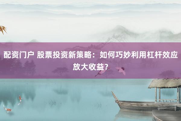 配資門戶 股票投資新策略：如何巧妙利用杠桿效應(yīng)放大收益？