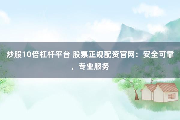炒股10倍杠桿平臺 股票正規(guī)配資官網(wǎng)：安全可靠，專業(yè)服務(wù)