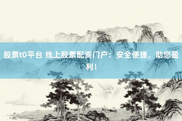 股票t0平臺(tái) 線上股票配資門戶：安全便捷，助您盈利！