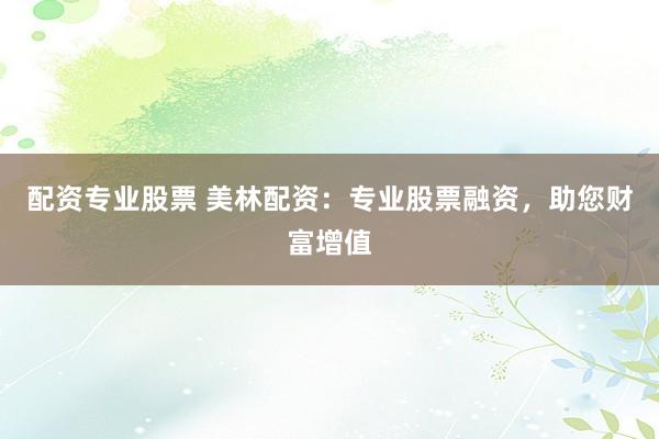 配資專業(yè)股票 美林配資：專業(yè)股票融資，助您財(cái)富增值