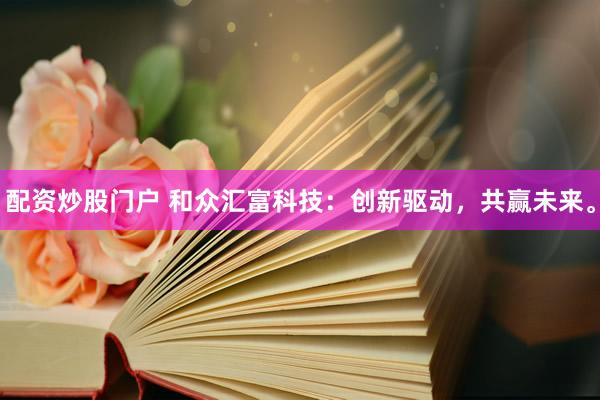 配資炒股門戶 和眾匯富科技：創(chuàng)新驅(qū)動(dòng)，共贏未來(lái)。