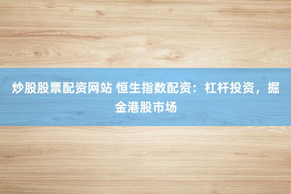 炒股股票配資網(wǎng)站 恒生指數(shù)配資：杠桿投資，掘金港股市場(chǎng)