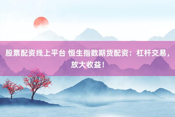 股票配資線上平臺(tái) 恒生指數(shù)期貨配資：杠桿交易，放大收益！