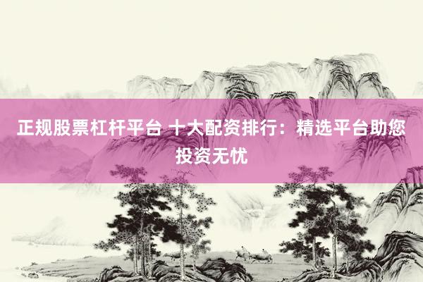 正規(guī)股票杠桿平臺 十大配資排行：精選平臺助您投資無憂