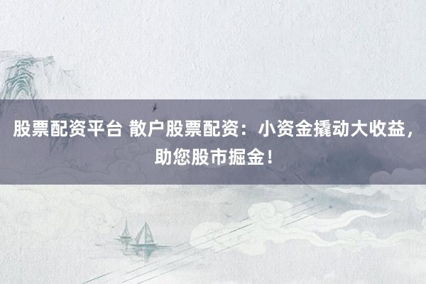 股票配資平臺(tái) 散戶股票配資：小資金撬動(dòng)大收益，助您股市掘金！