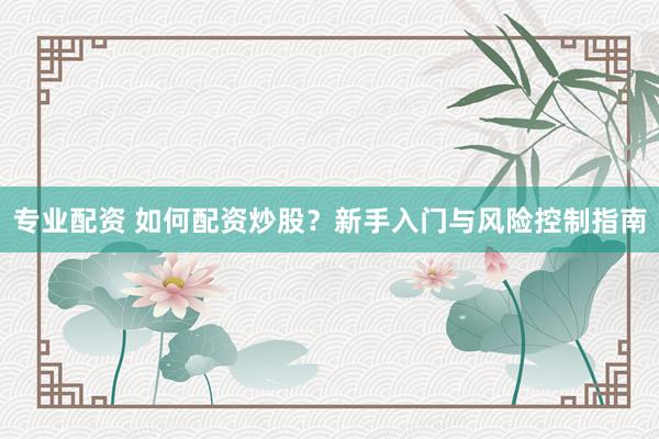 專業(yè)配資 如何配資炒股？新手入門與風(fēng)險(xiǎn)控制指南