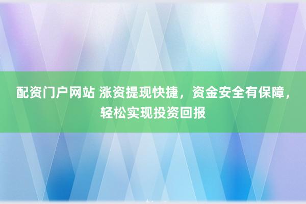 配資門戶網站 漲資提現(xiàn)快捷，資金安全有保障，輕松實現(xiàn)投資回報