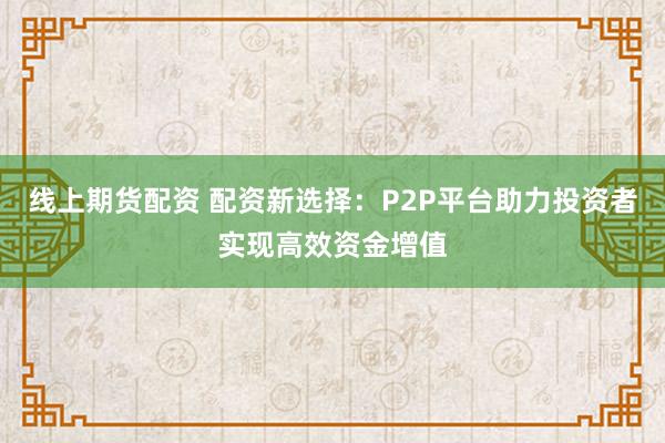 線上期貨配資 配資新選擇：P2P平臺助力投資者實現(xiàn)高效資金增值