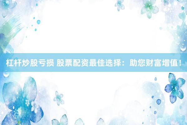 杠桿炒股虧損 股票配資最佳選擇：助您財(cái)富增值！