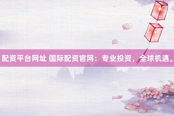 配資平臺(tái)網(wǎng)址 國(guó)際配資官網(wǎng)：專業(yè)投資，全球機(jī)遇。