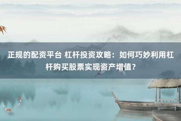 正規(guī)的配資平臺(tái) 杠桿投資攻略：如何巧妙利用杠桿購(gòu)買股票實(shí)現(xiàn)資產(chǎn)增值？