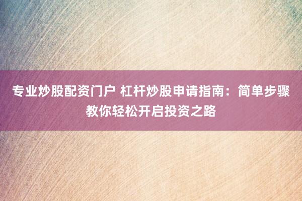 專業(yè)炒股配資門戶 杠桿炒股申請(qǐng)指南：簡(jiǎn)單步驟教你輕松開啟投資之路