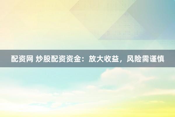 配資網(wǎng) 炒股配資資金：放大收益，風(fēng)險需謹(jǐn)慎