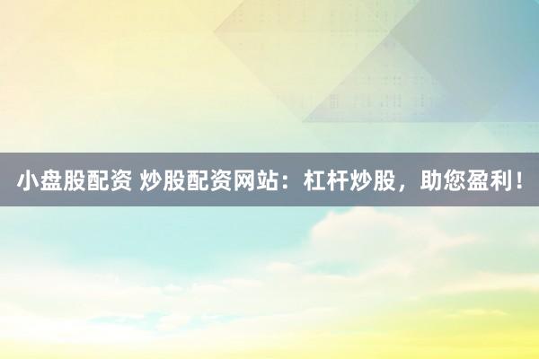 小盤股配資 炒股配資網(wǎng)站：杠桿炒股，助您盈利！