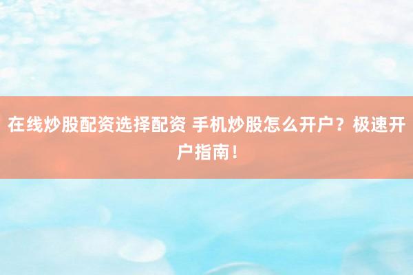 在線炒股配資選擇配資 手機(jī)炒股怎么開戶？極速開戶指南！