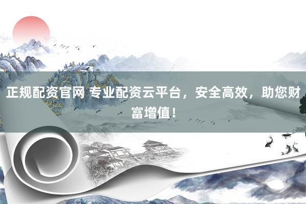 正規(guī)配資官網(wǎng) 專業(yè)配資云平臺，安全高效，助您財富增值！