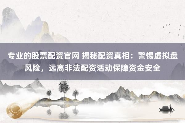 專業(yè)的股票配資官網(wǎng) 揭秘配資真相：警惕虛擬盤風險，遠離非法配資活動保障資金安全