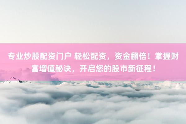 專業(yè)炒股配資門戶 輕松配資，資金翻倍！掌握財(cái)富增值秘訣，開啟您的股市新征程！