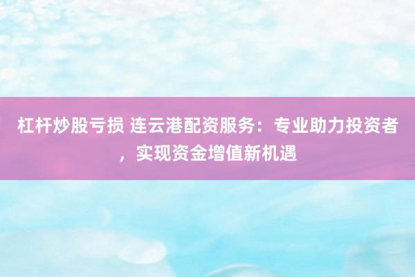 杠桿炒股虧損 連云港配資服務：專業(yè)助力投資者，實現資金增值新機遇