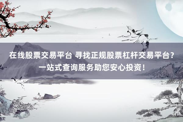 在線股票交易平臺 尋找正規(guī)股票杠桿交易平臺？一站式查詢服務(wù)助您安心投資！