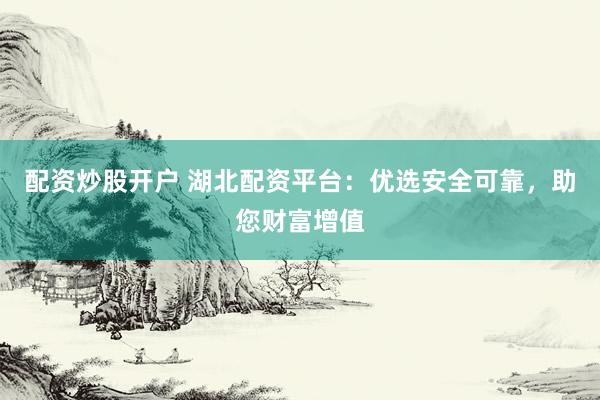 配資炒股開戶 湖北配資平臺(tái)：優(yōu)選安全可靠，助您財(cái)富增值