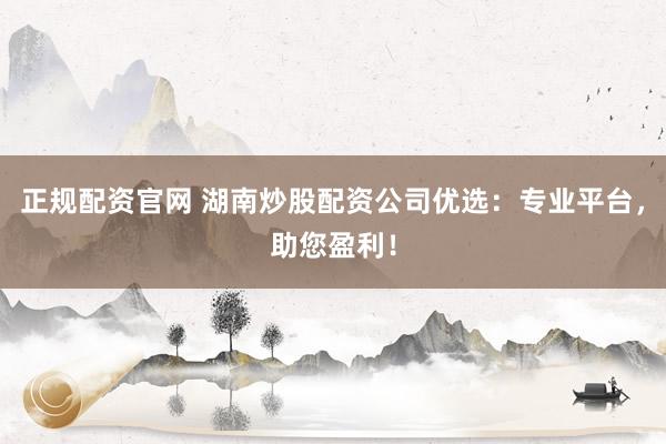 正規(guī)配資官網(wǎng) 湖南炒股配資公司優(yōu)選：專業(yè)平臺，助您盈利！