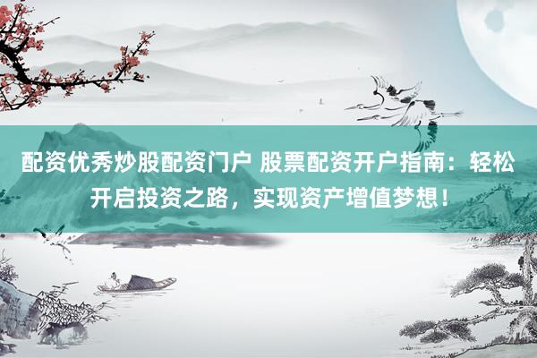 配資優(yōu)秀炒股配資門戶 股票配資開戶指南：輕松開啟投資之路，實現(xiàn)資產(chǎn)增值夢想！