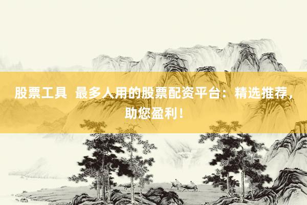 股票工具  最多人用的股票配資平臺：精選推薦，助您盈利！