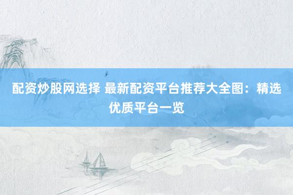 配資炒股網(wǎng)選擇 最新配資平臺推薦大全圖：精選優(yōu)質(zhì)平臺一覽