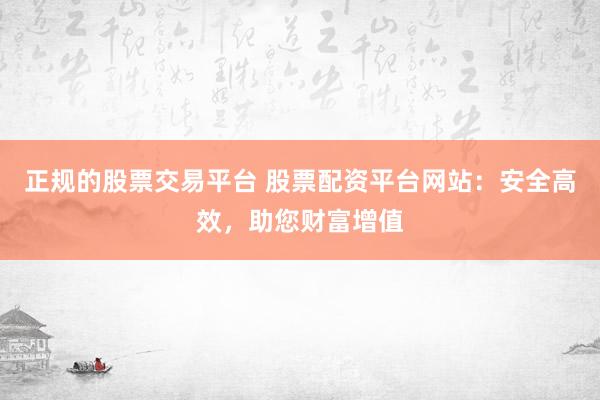 正規(guī)的股票交易平臺(tái) 股票配資平臺(tái)網(wǎng)站：安全高效，助您財(cái)富增值